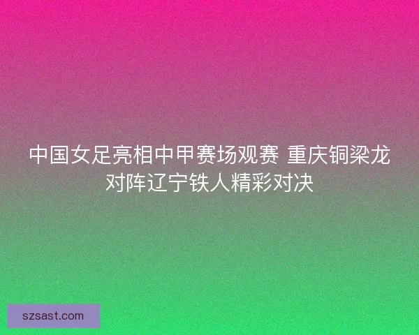 中国女足亮相中甲赛场观赛 重庆铜梁龙对阵辽宁铁人精彩对决