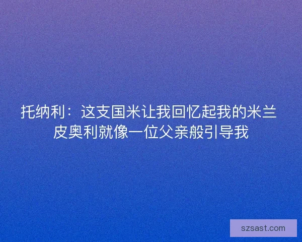 托纳利：这支国米让我回忆起我的米兰 皮奥利就像一位父亲般引导我