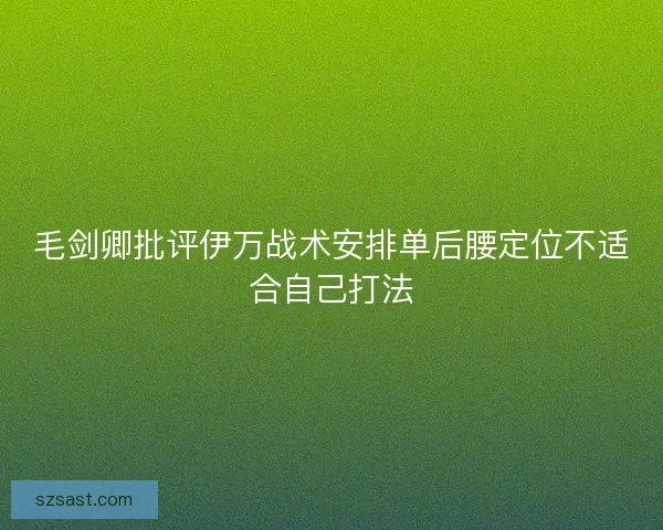 毛剑卿批评伊万战术安排单后腰定位不适合自己打法