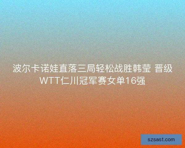 波尔卡诺娃直落三局轻松战胜韩莹 晋级WTT仁川冠军赛女单16强