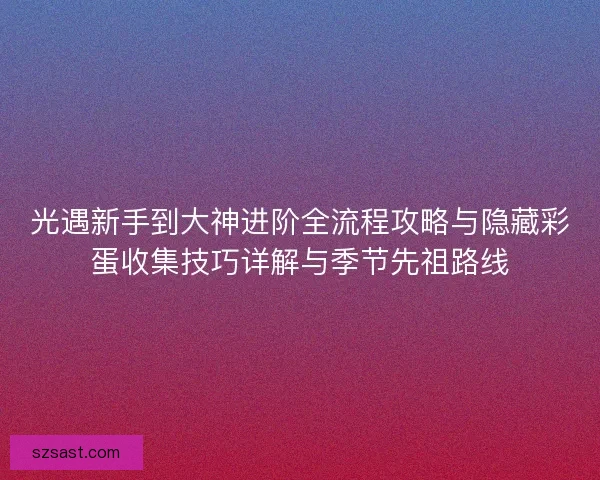 光遇新手到大神进阶全流程攻略与隐藏彩蛋收集技巧详解与季节先祖路线