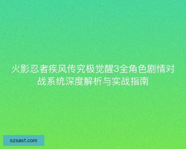 火影忍者疾风传究极觉醒3全角色剧情对战系统深度解析与实战指南