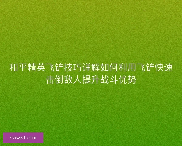和平精英飞铲技巧详解如何利用飞铲快速击倒敌人提升战斗优势