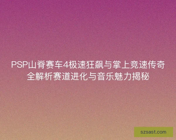 PSP山脊赛车4极速狂飙与掌上竞速传奇全解析赛道进化与音乐魅力揭秘