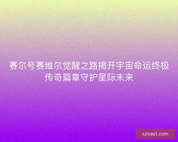 赛尔号赛维尔觉醒之路揭开宇宙命运终极传奇篇章守护星际未来