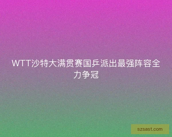 WTT沙特大满贯赛国乒派出最强阵容全力争冠
