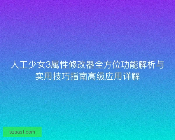 人工少女3属性修改器全方位功能解析与实用技巧指南高级应用详解