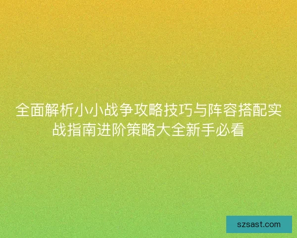 全面解析小小战争攻略技巧与阵容搭配实战指南进阶策略大全新手必看