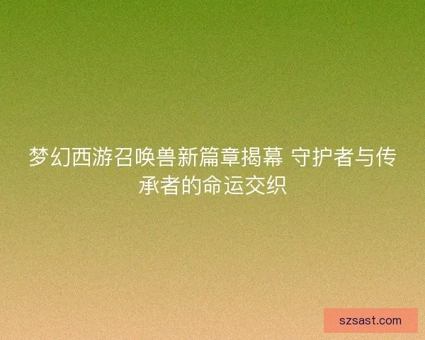 梦幻西游召唤兽新篇章揭幕 守护者与传承者的命运交织