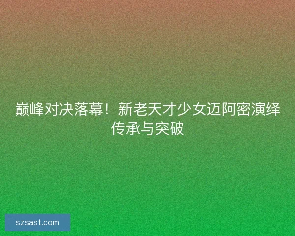 巅峰对决落幕！新老天才少女迈阿密演绎传承与突破