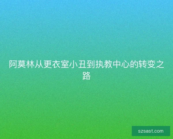 阿莫林从更衣室小丑到执教中心的转变之路