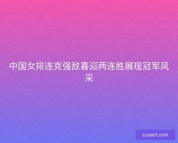中国女排连克强敌喜迎两连胜展现冠军风采
