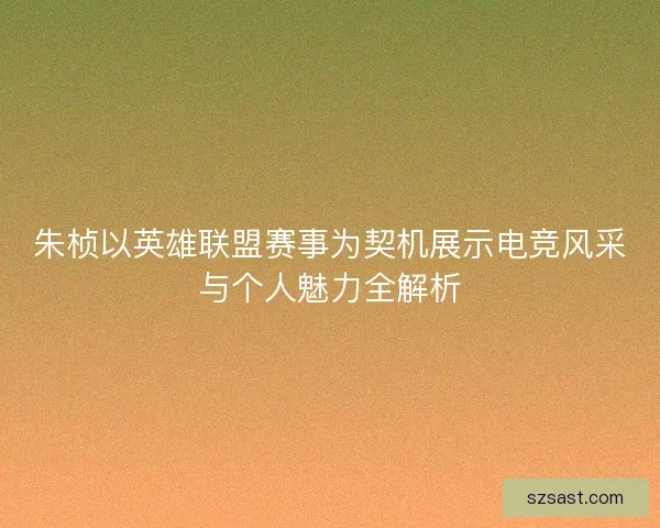 朱桢以英雄联盟赛事为契机展示电竞风采与个人魅力全解析
