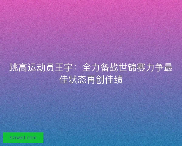 跳高运动员王宇：全力备战世锦赛力争最佳状态再创佳绩