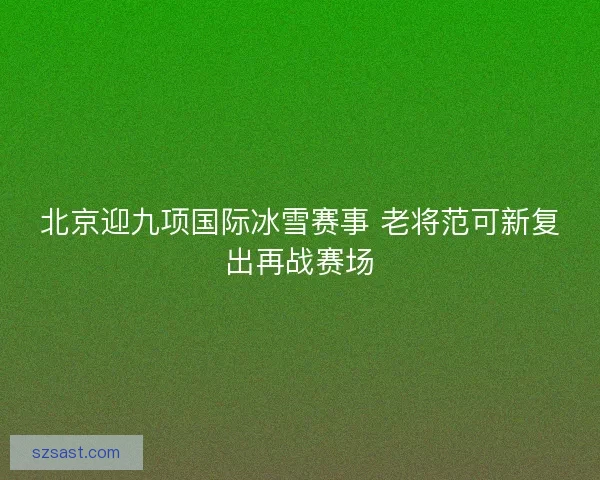 北京迎九项国际冰雪赛事 老将范可新复出再战赛场