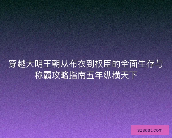穿越大明王朝从布衣到权臣的全面生存与称霸攻略指南五年纵横天下
