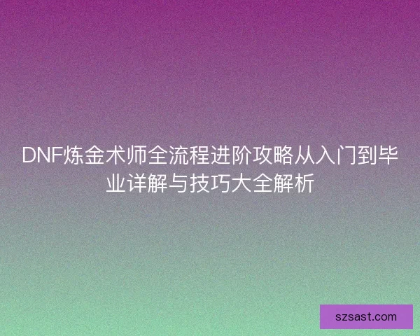 DNF炼金术师全流程进阶攻略从入门到毕业详解与技巧大全解析