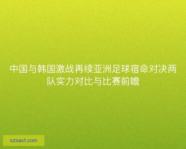 中国与韩国激战再续亚洲足球宿命对决两队实力对比与比赛前瞻