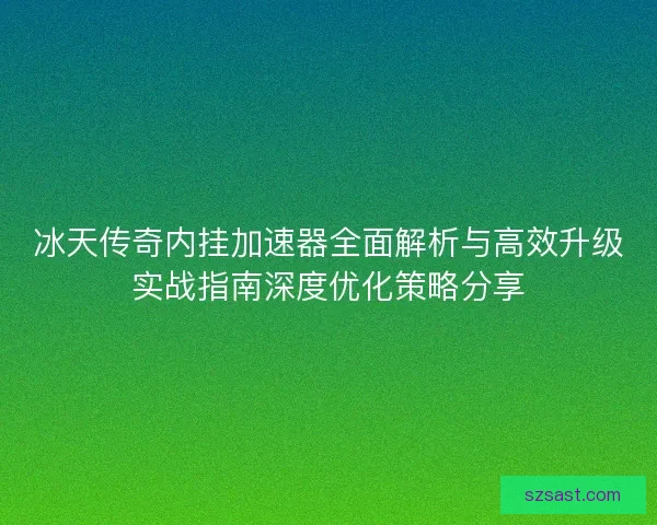 冰天传奇内挂加速器全面解析与高效升级实战指南深度优化策略分享