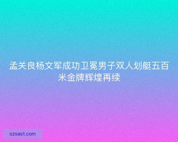孟关良杨文军成功卫冕男子双人划艇五百米金牌辉煌再续