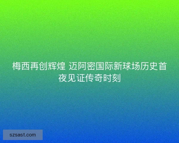 梅西再创辉煌 迈阿密国际新球场历史首夜见证传奇时刻