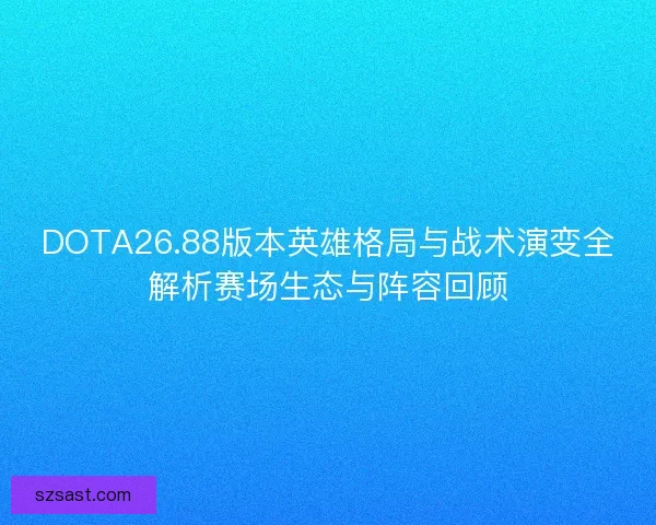 DOTA26.88版本英雄格局与战术演变全解析赛场生态与阵容回顾