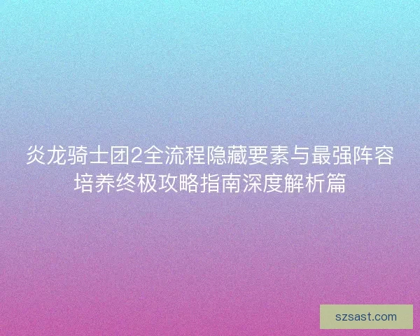 炎龙骑士团2全流程隐藏要素与最强阵容培养终极攻略指南深度解析篇