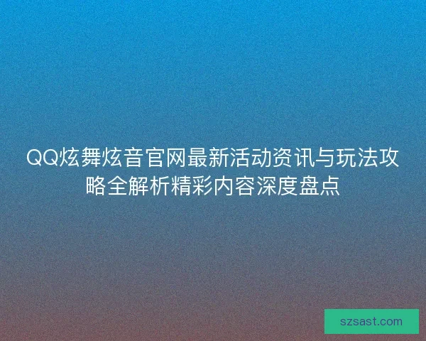 QQ炫舞炫音官网最新活动资讯与玩法攻略全解析精彩内容深度盘点