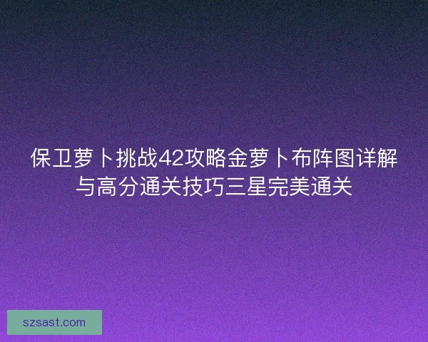 保卫萝卜挑战42攻略金萝卜布阵图详解与高分通关技巧三星完美通关