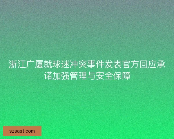 浙江广厦就球迷冲突事件发表官方回应承诺加强管理与安全保障 浙江广厦就球迷冲突事件发表官方回应承诺加强管理与安全保障