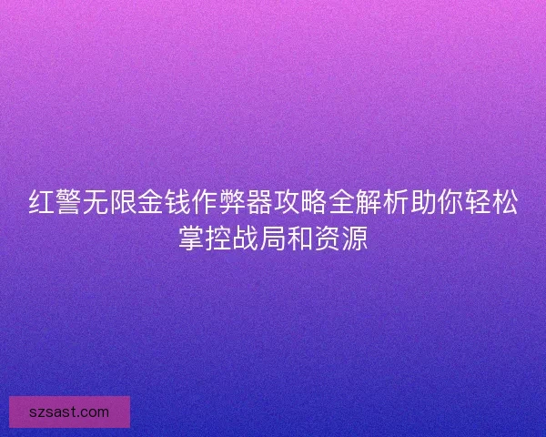 红警无限金钱作弊器攻略全解析助你轻松掌控战局和资源