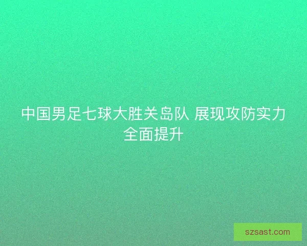中国男足七球大胜关岛队 展现攻防实力全面提升
