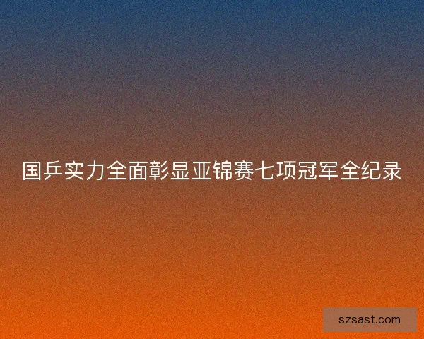 国乒实力全面彰显亚锦赛七项冠军全纪录