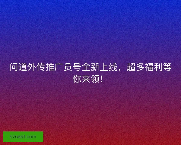 问道外传推广员号全新上线，超多福利等你来领！