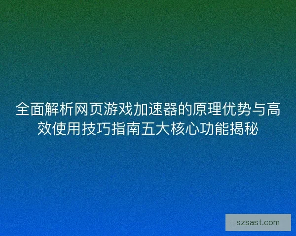全面解析网页游戏加速器的原理优势与高效使用技巧指南五大核心功能揭秘