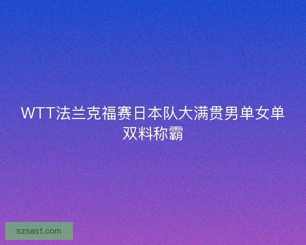 WTT法兰克福赛日本队大满贯男单女单双料称霸 WTT法兰克福赛日本队大满贯男单女单双料称霸