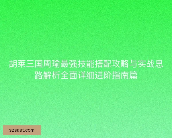 胡莱三国周瑜最强技能搭配攻略与实战思路解析全面详细进阶指南篇 胡莱三国周瑜最强技能搭配攻略与实战思路解析全面详细进阶指南篇