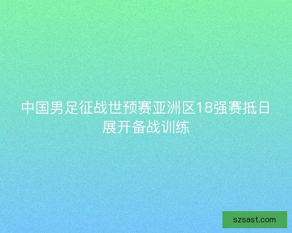 中国男足征战世预赛亚洲区18强赛抵日展开备战训练 中国男足征战世预赛亚洲区18强赛抵日展开备战训练