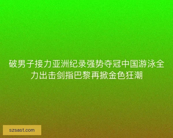 破男子接力亚洲纪录强势夺冠中国游泳全力出击剑指巴黎再掀金色狂潮 破男子接力亚洲纪录强势夺冠中国游泳全力出击剑指巴黎再掀金色狂潮