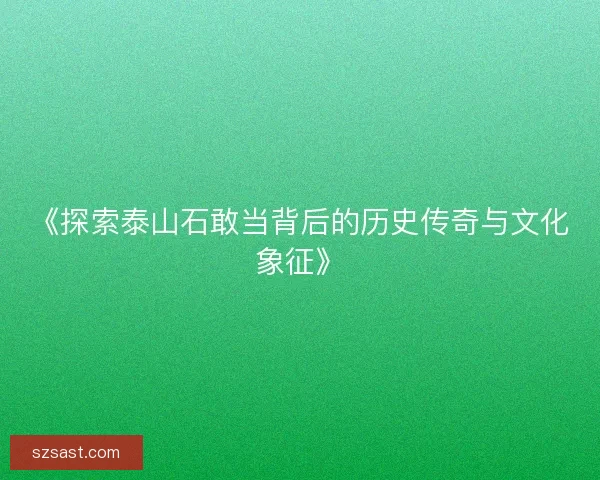《探索泰山石敢当背后的历史传奇与文化象征》