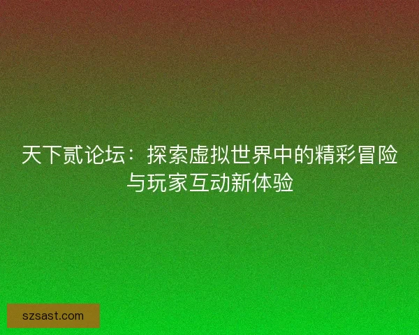 天下贰论坛：探索虚拟世界中的精彩冒险与玩家互动新体验
