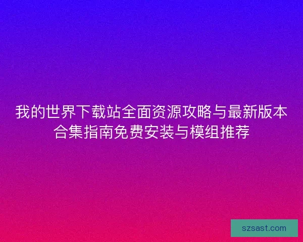 我的世界下载站全面资源攻略与最新版本合集指南免费安装与模组推荐