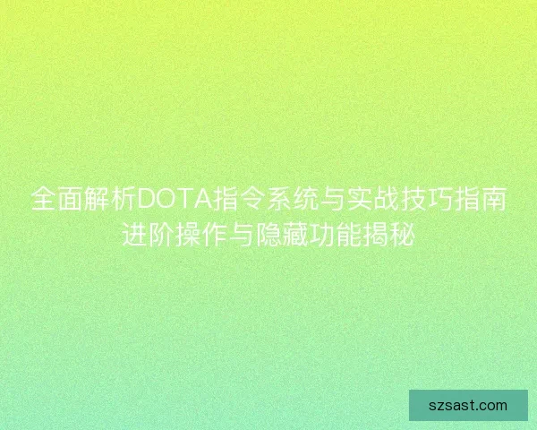 全面解析DOTA指令系统与实战技巧指南进阶操作与隐藏功能揭秘