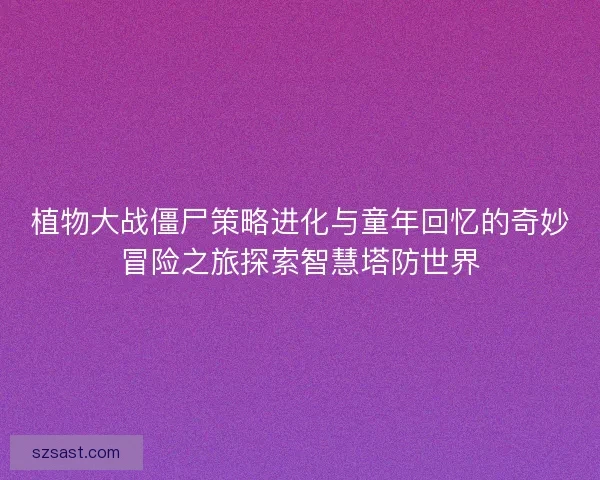 植物大战僵尸策略进化与童年回忆的奇妙冒险之旅探索智慧塔防世界