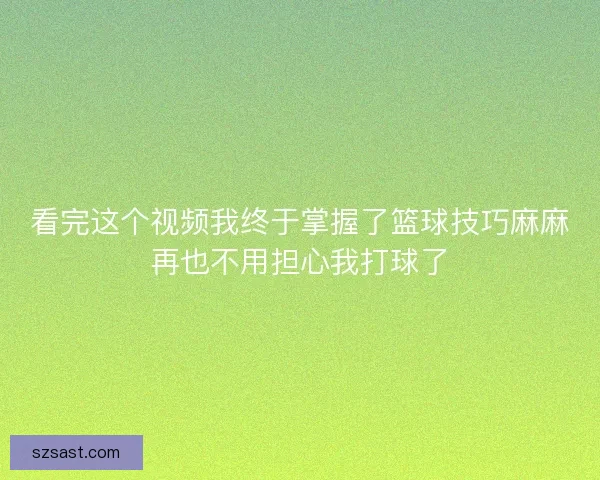 看完这个视频我终于掌握了篮球技巧麻麻再也不用担心我打球了